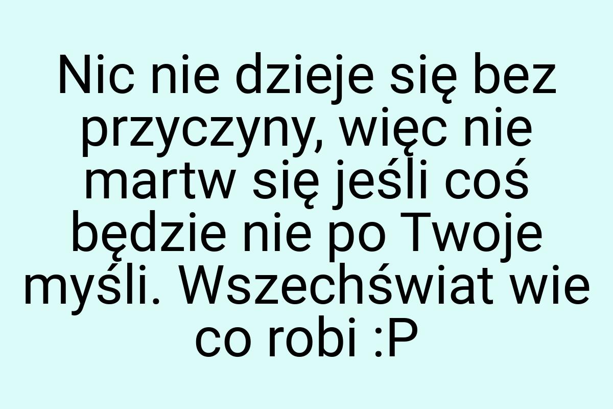 Nic nie dzieje się bez przyczyny, więc nie martw się jeśli