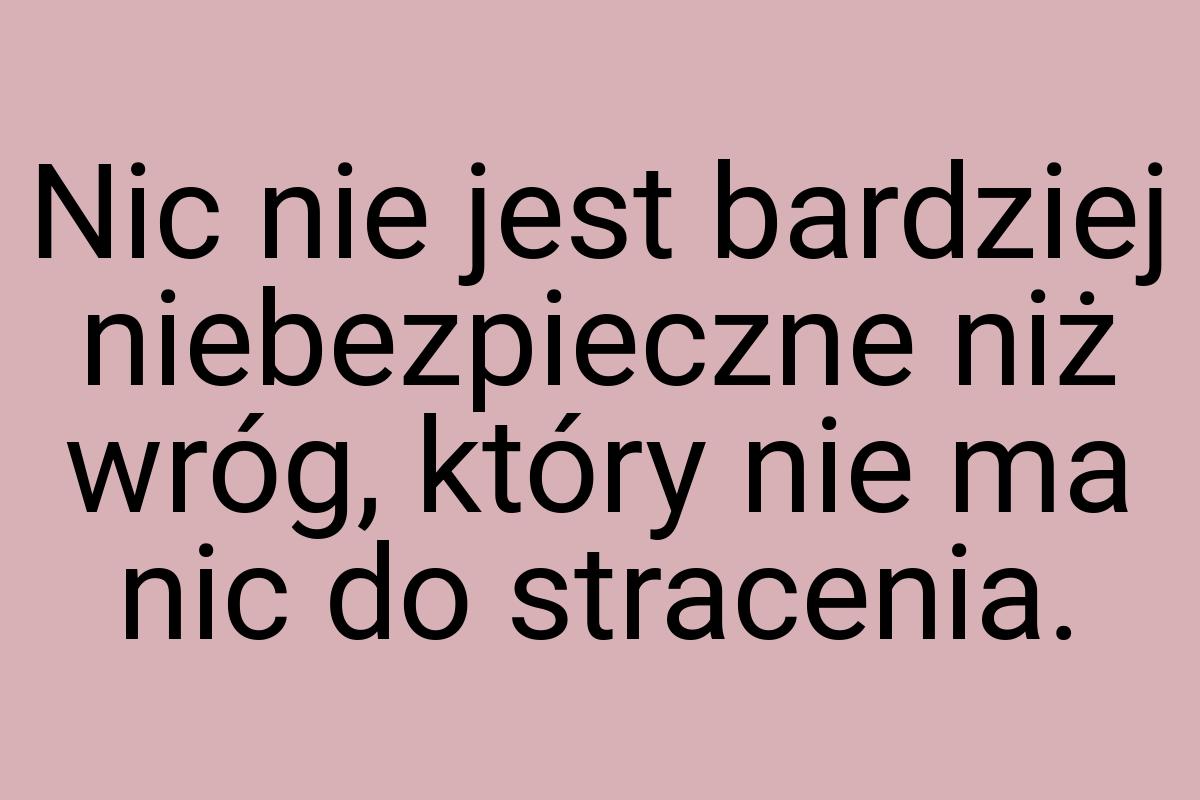 Nic nie jest bardziej niebezpieczne niż wróg, który nie ma