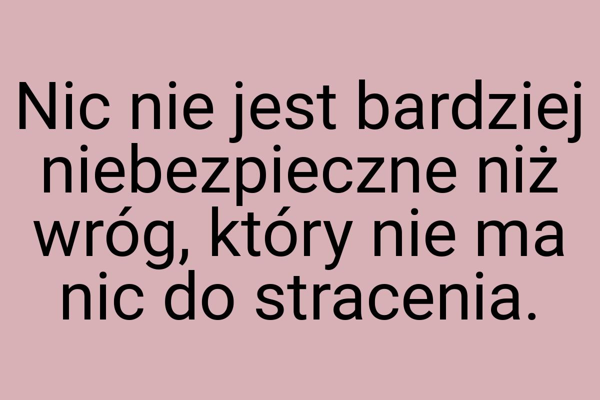 Nic nie jest bardziej niebezpieczne niż wróg, który nie ma