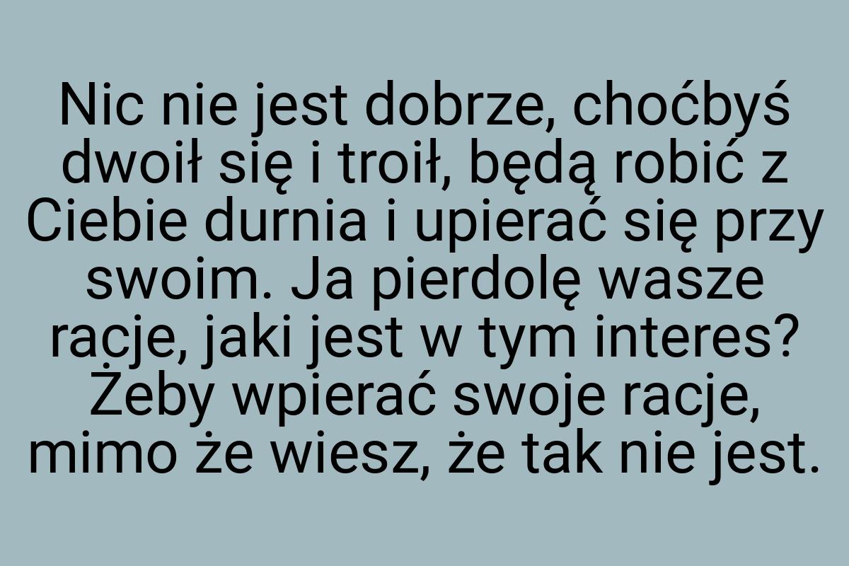 Nic nie jest dobrze, choćbyś dwoił się i troił, będą robić