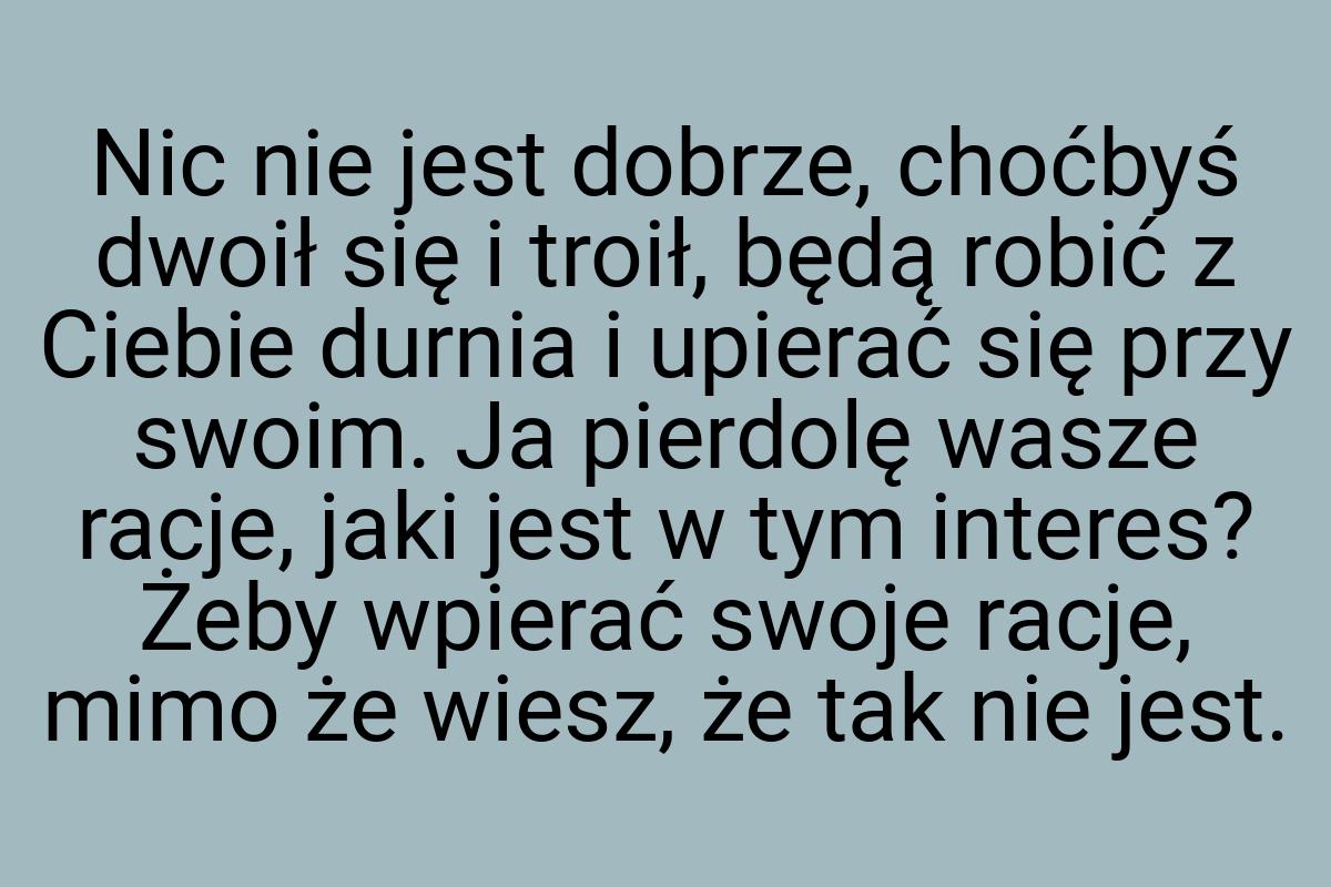 Nic nie jest dobrze, choćbyś dwoił się i troił, będą robić