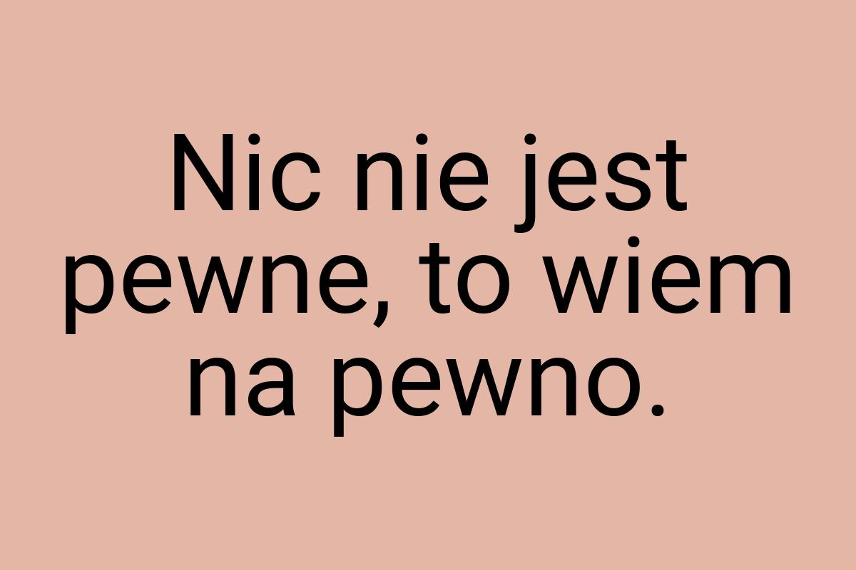 Nic nie jest pewne, to wiem na pewno