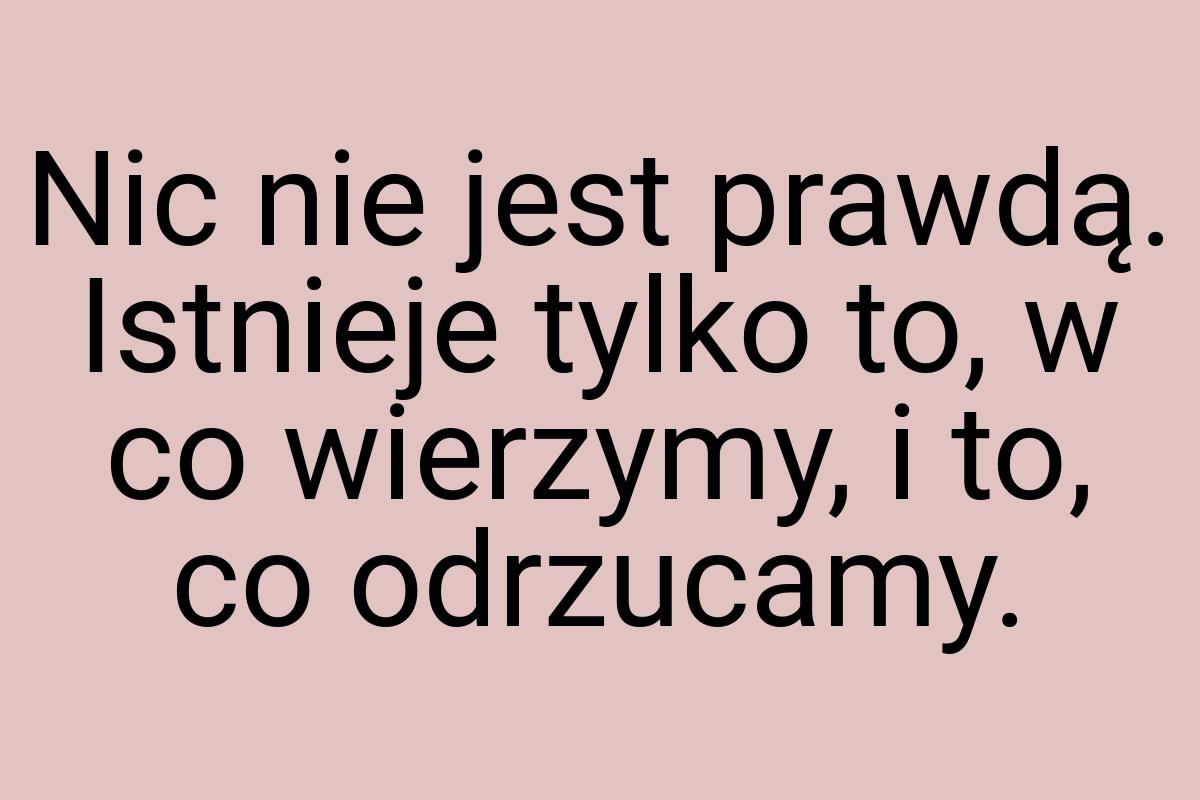 Nic nie jest prawdą. Istnieje tylko to, w co wierzymy, i