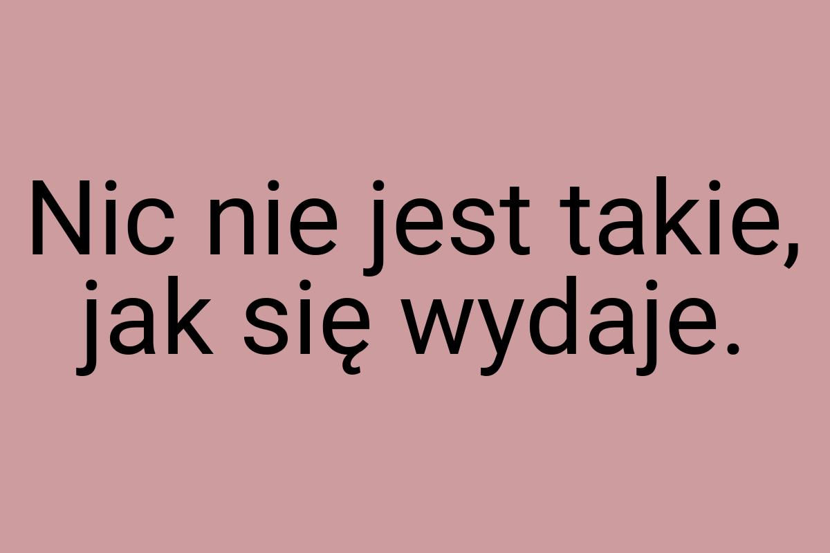 Nic nie jest takie, jak się wydaje