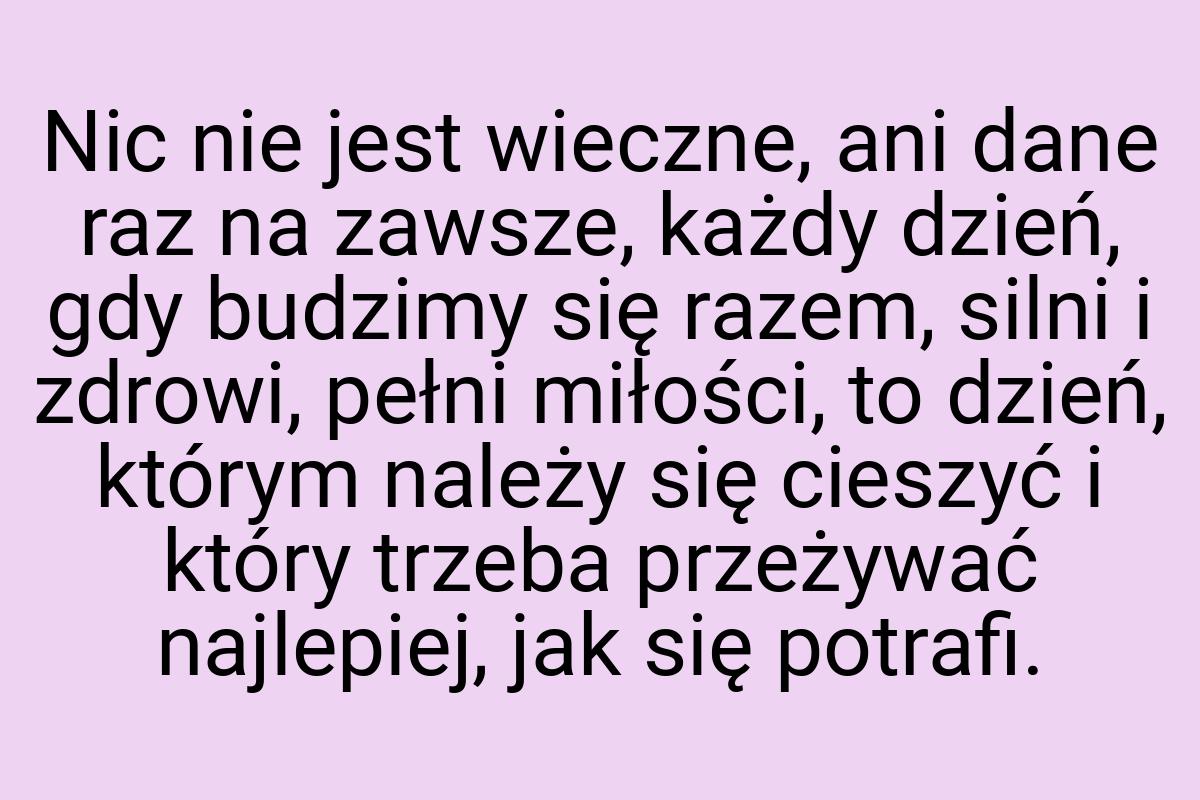 Nic nie jest wieczne, ani dane raz na zawsze, każdy dzień