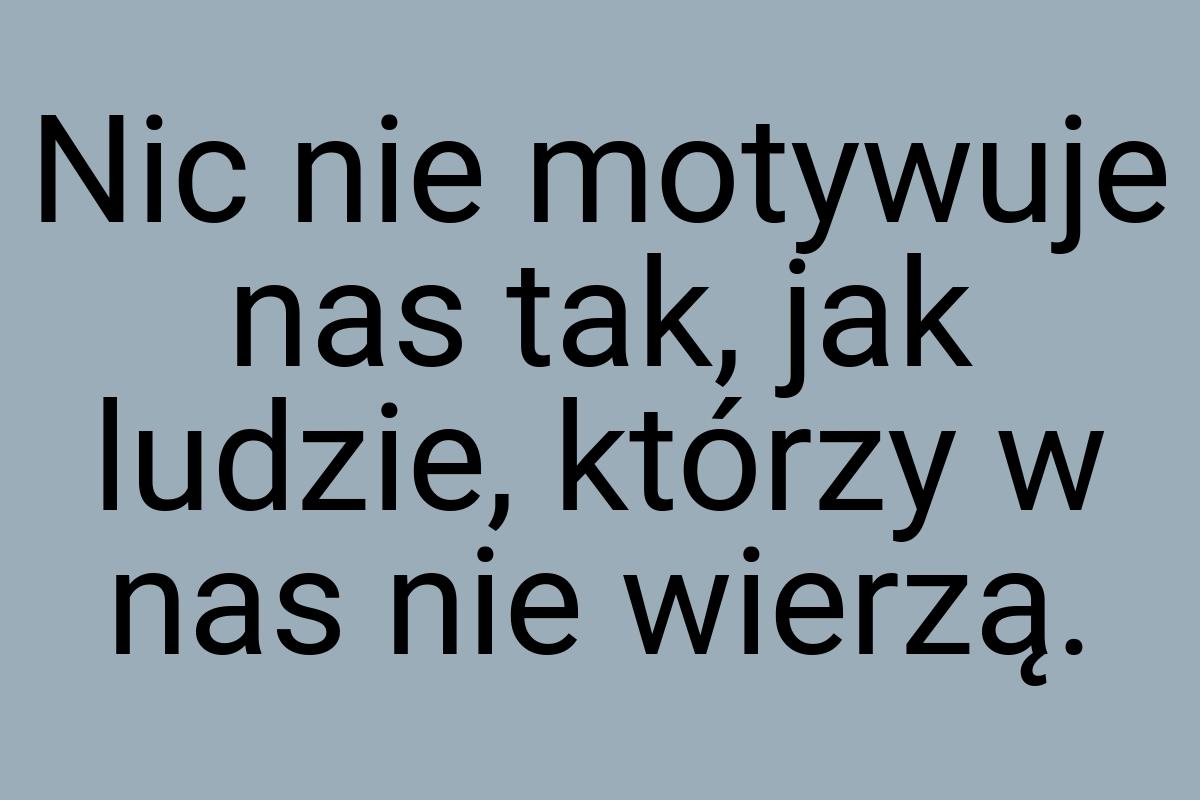 Nic nie motywuje nas tak, jak ludzie, którzy w nas nie