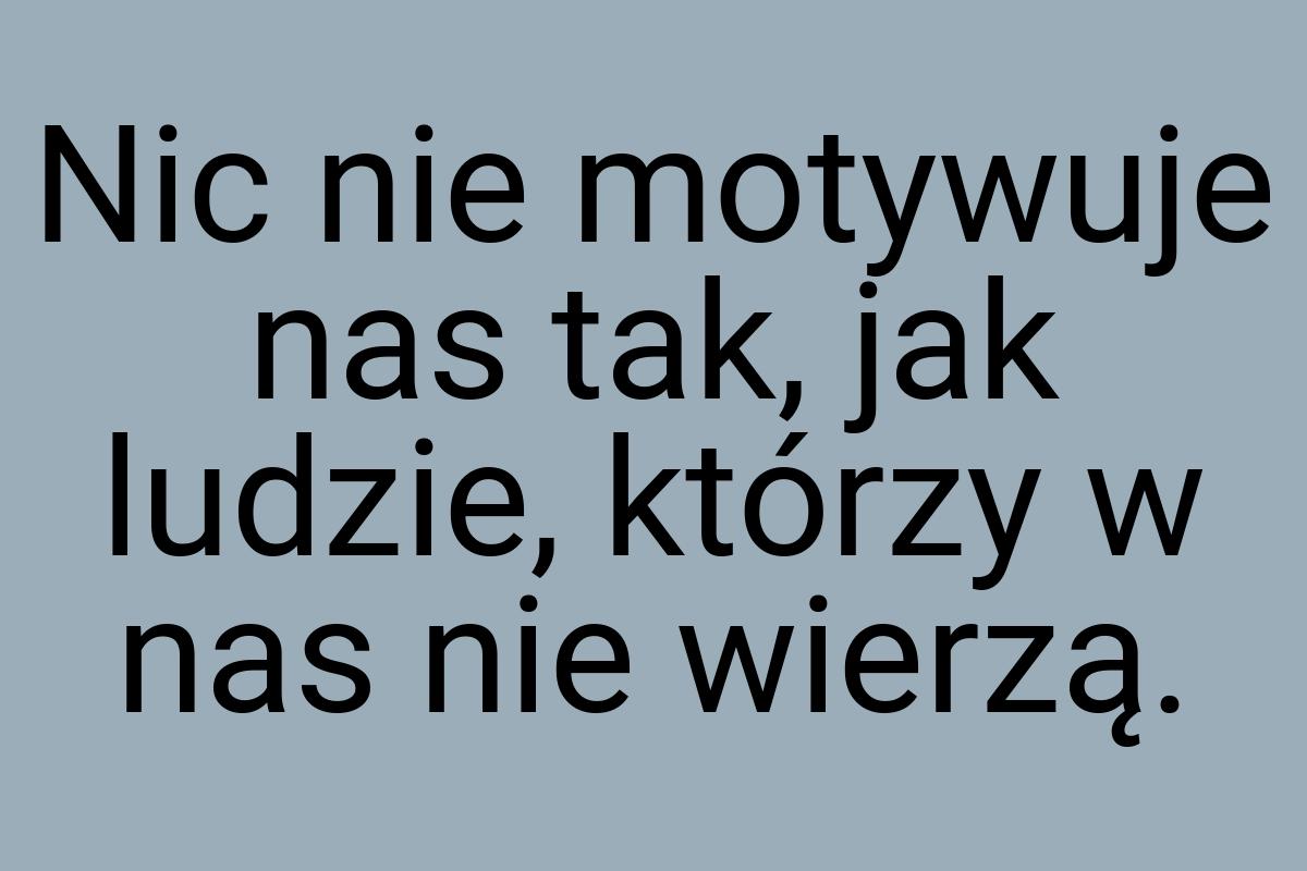 Nic nie motywuje nas tak, jak ludzie, którzy w nas nie