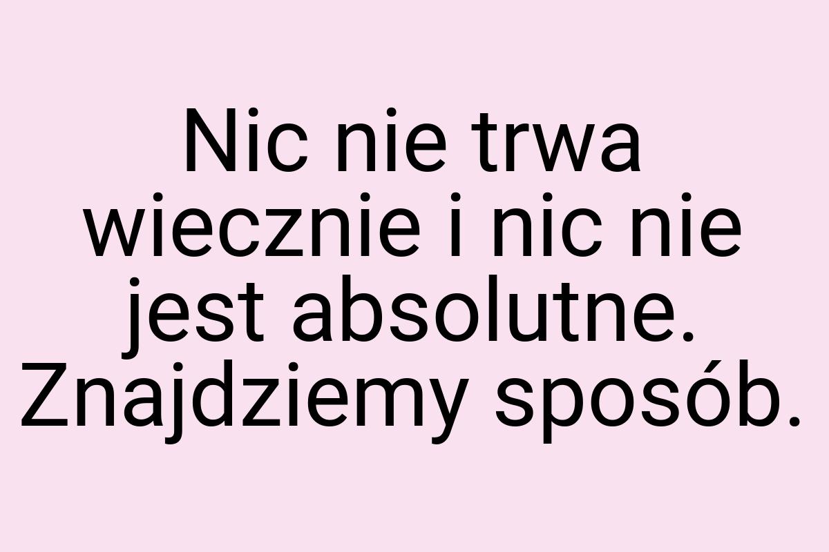 Nic nie trwa wiecznie i nic nie jest absolutne. Znajdziemy