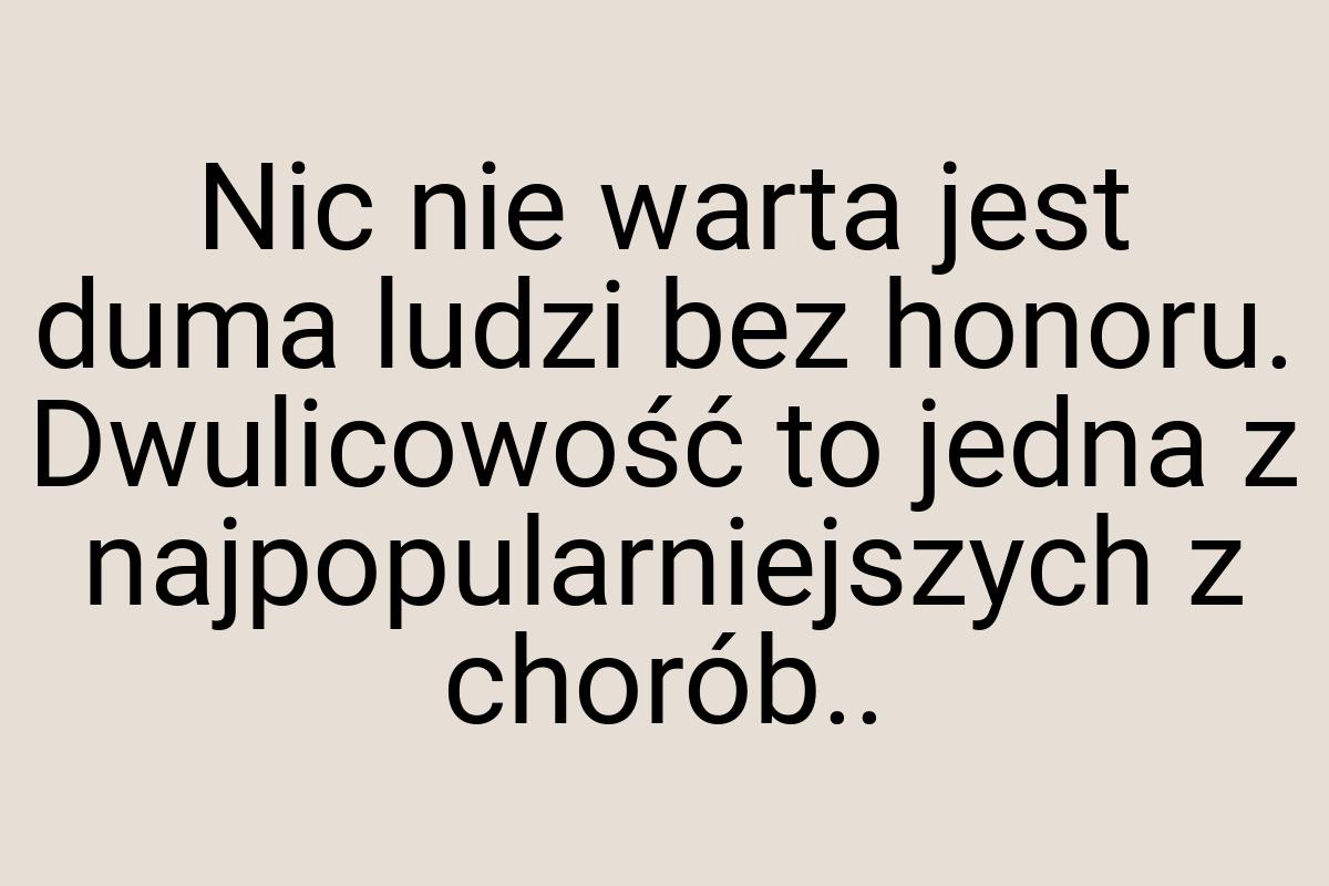 Nic nie warta jest duma ludzi bez honoru. Dwulicowość to