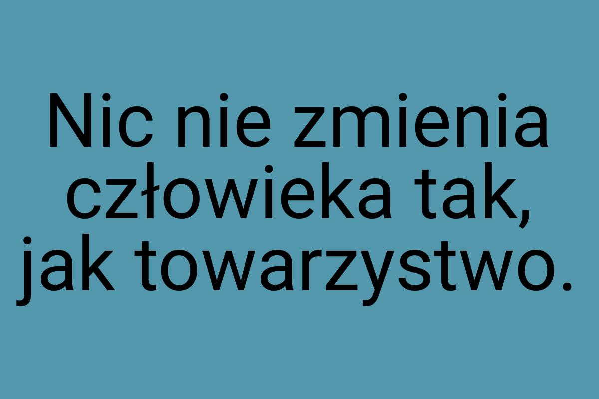 Nic nie zmienia człowieka tak, jak towarzystwo