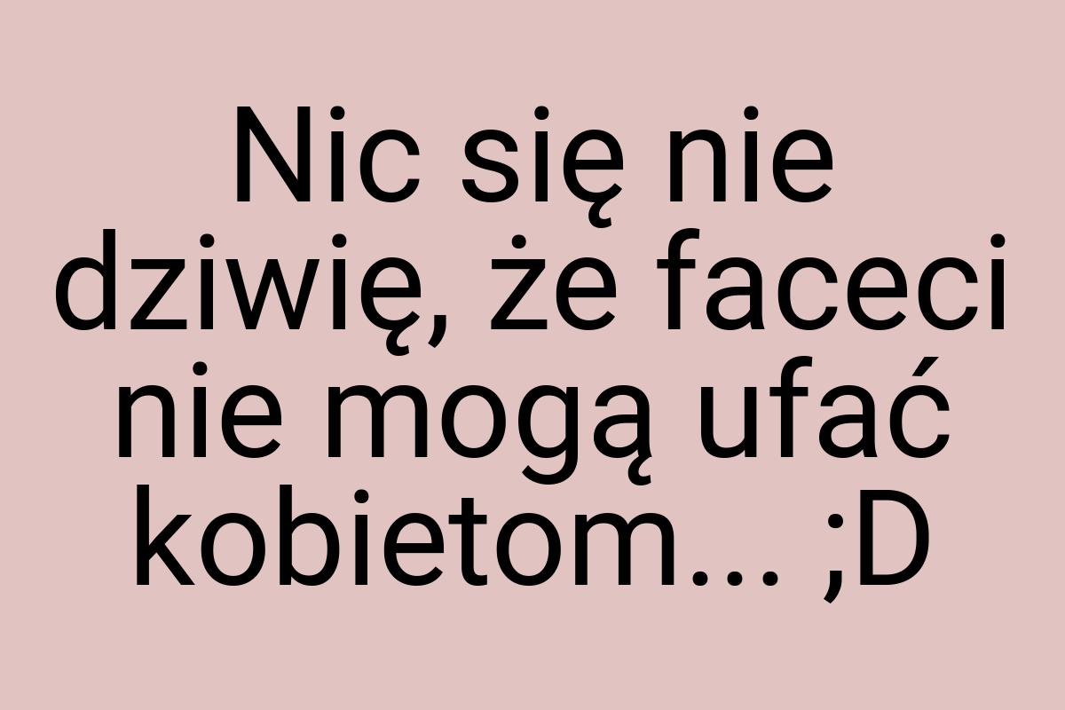 Nic się nie dziwię, że faceci nie mogą ufać kobietom... ;D