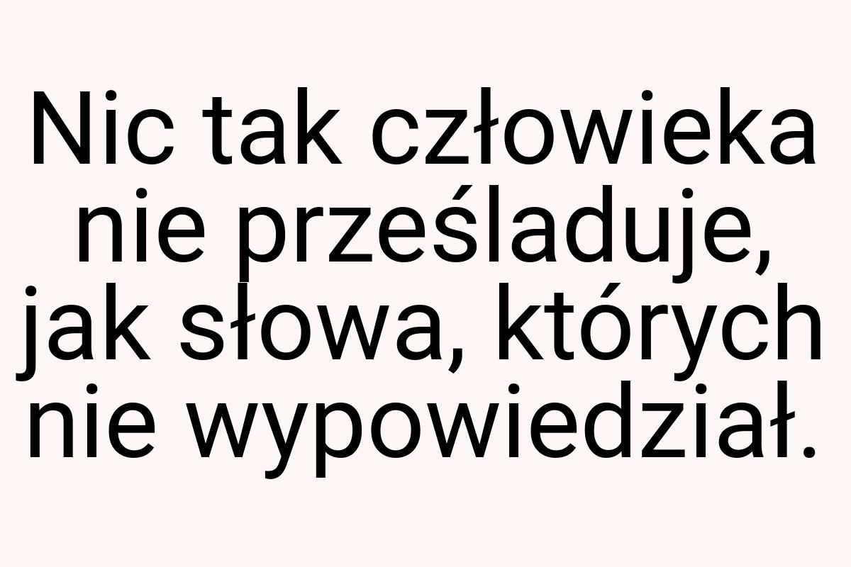 Nic tak człowieka nie prześladuje, jak słowa, których nie