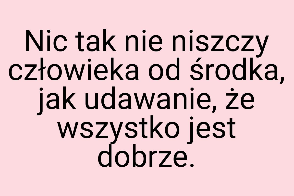 Nic tak nie niszczy człowieka od środka, jak udawanie, że