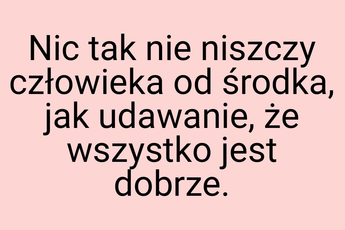 Nic tak nie niszczy człowieka od środka, jak udawanie, że