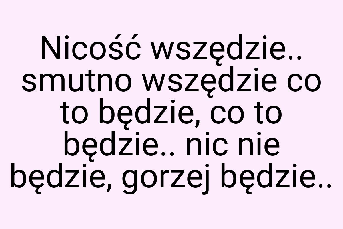 Nicość wszędzie.. smutno wszędzie co to będzie, co to