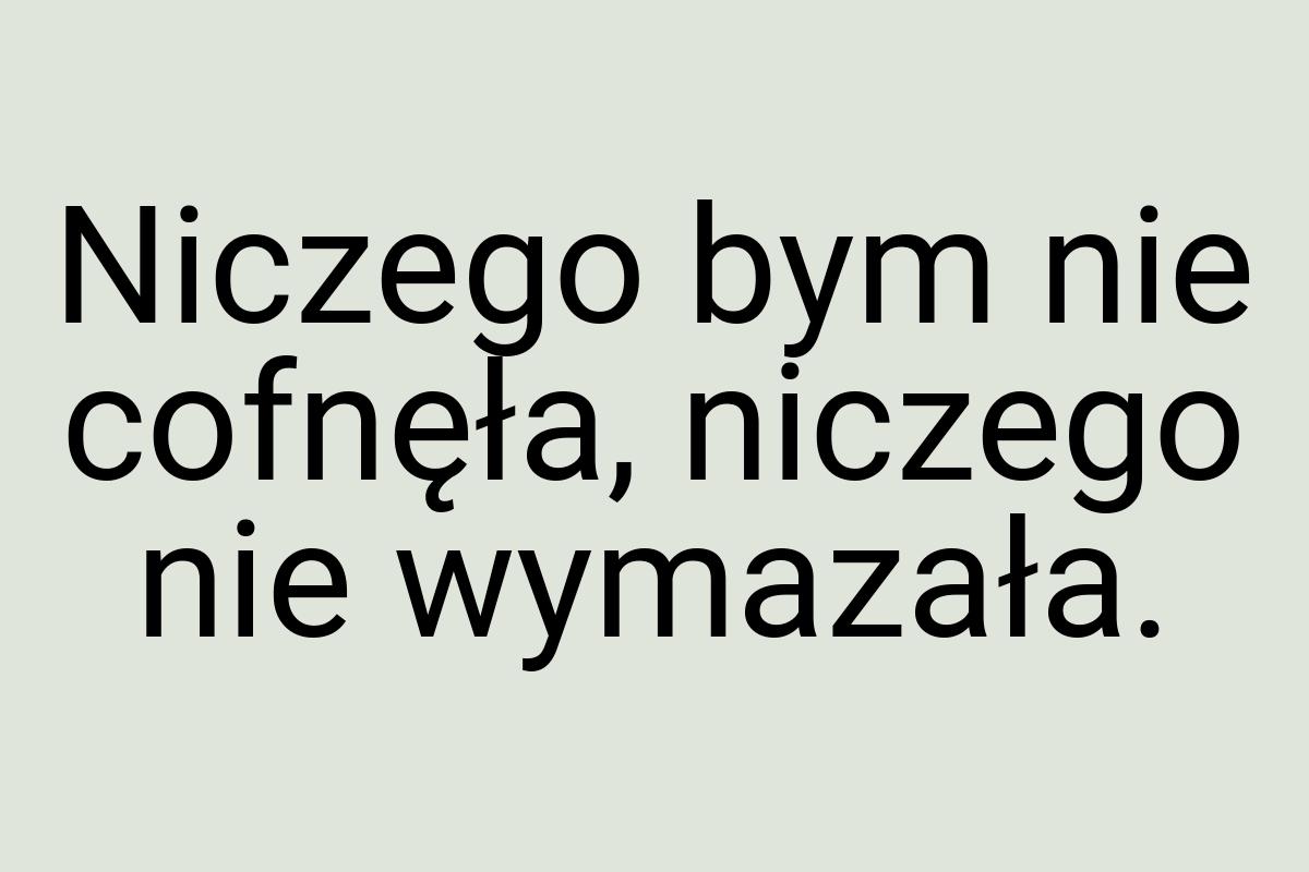 Niczego bym nie cofnęła, niczego nie wymazała