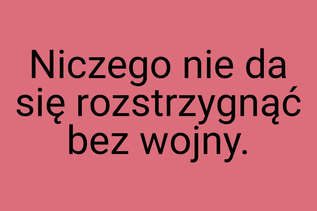 Niczego nie da się rozstrzygnąć bez wojny