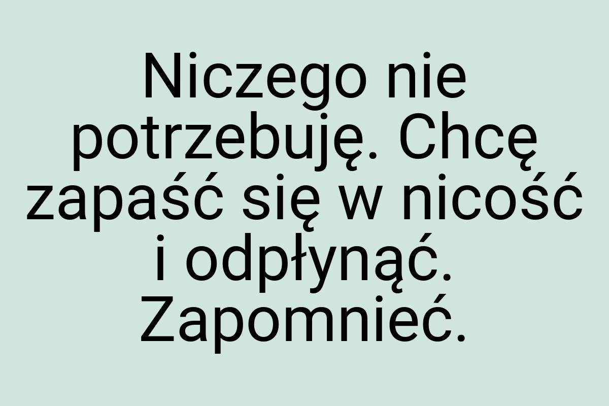 Niczego nie potrzebuję. Chcę zapaść się w nicość i