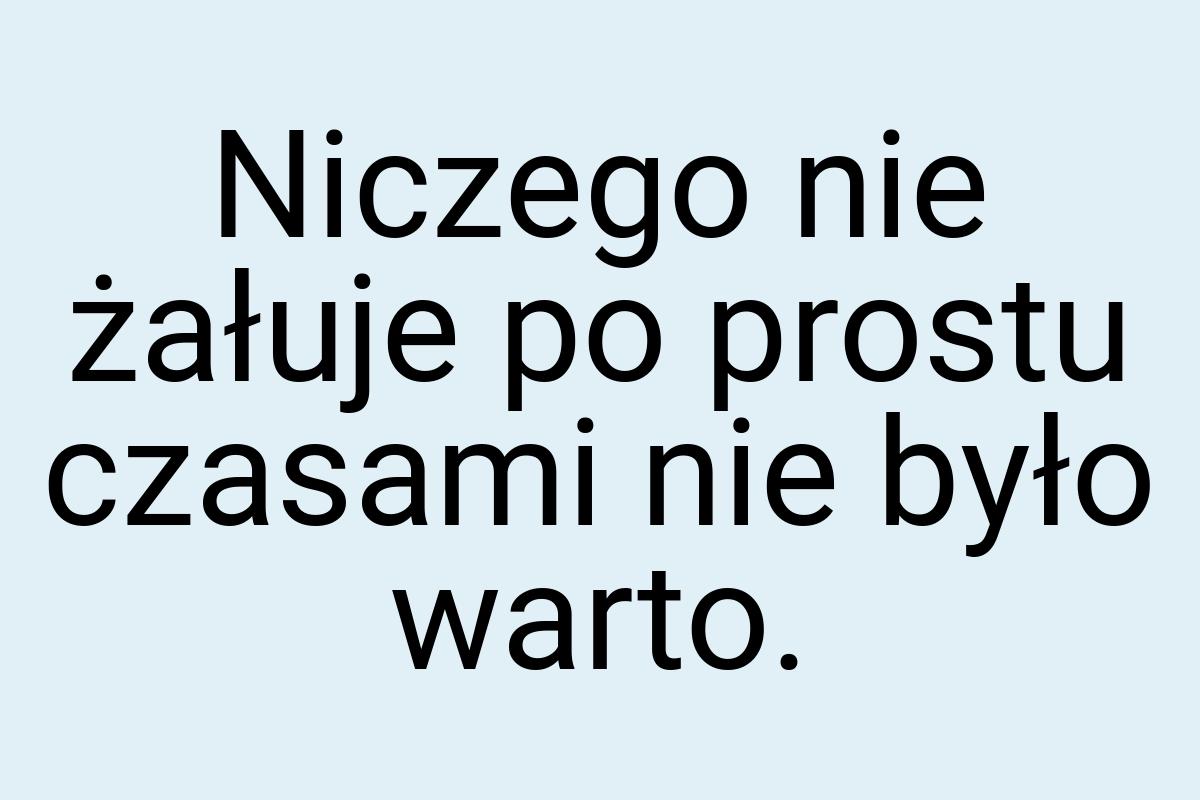 Niczego nie żałuje po prostu czasami nie było warto