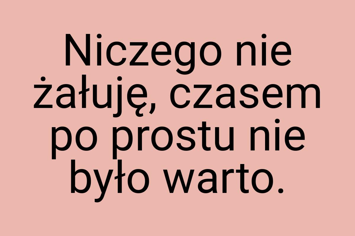 Niczego nie żałuję, czasem po prostu nie było warto