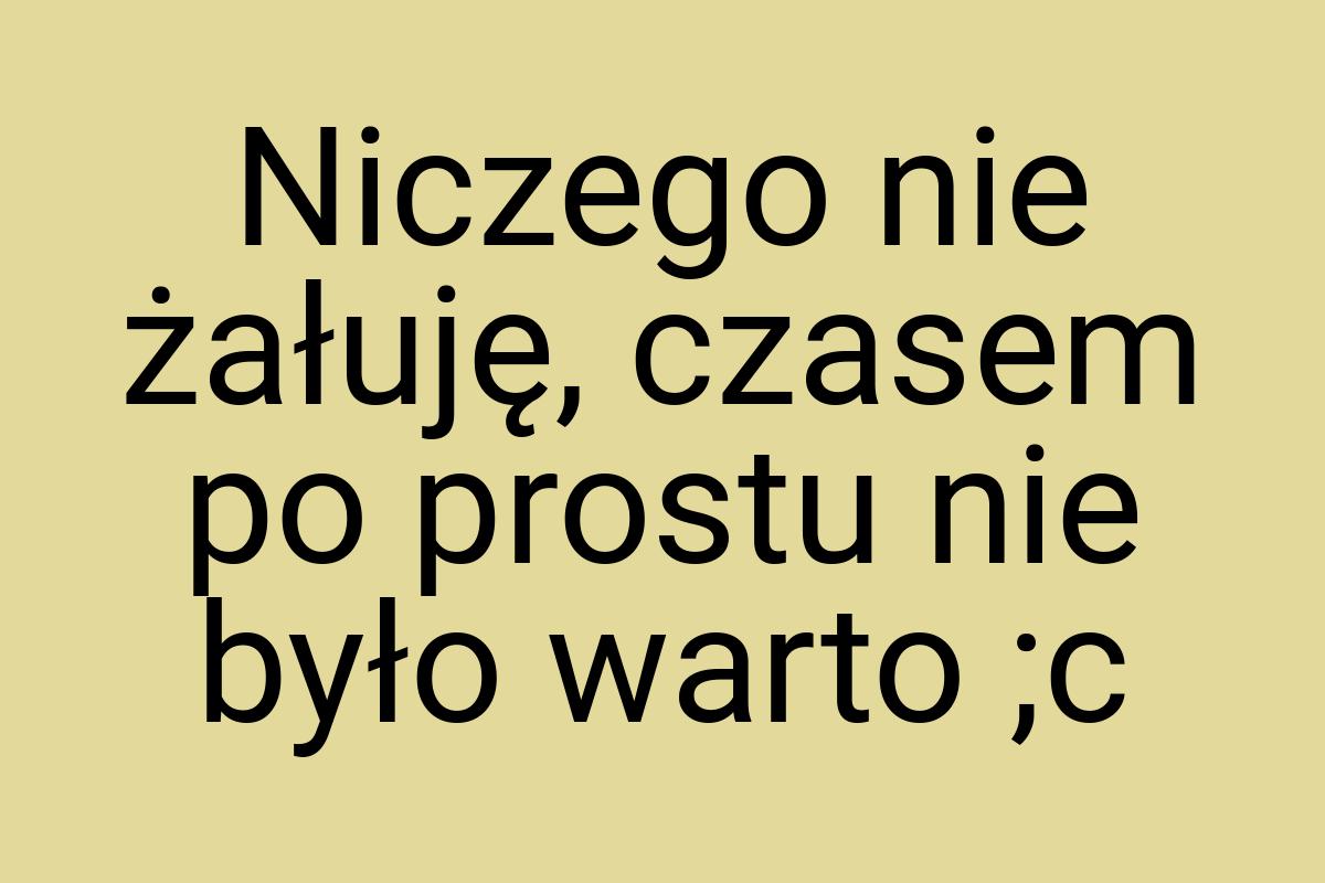 Niczego nie żałuję, czasem po prostu nie było warto ;c