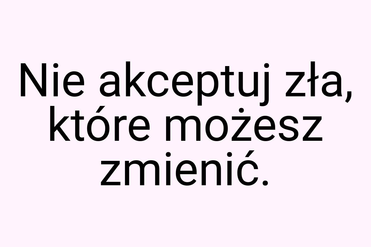 Nie akceptuj zła, które możesz zmienić