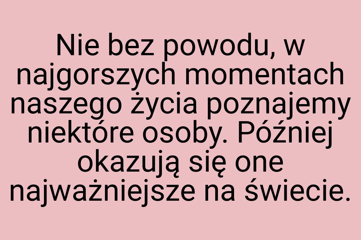 Nie bez powodu, w najgorszych momentach naszego życia