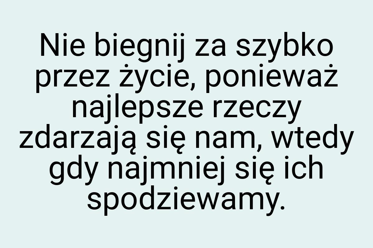 Nie biegnij za szybko przez życie, ponieważ najlepsze