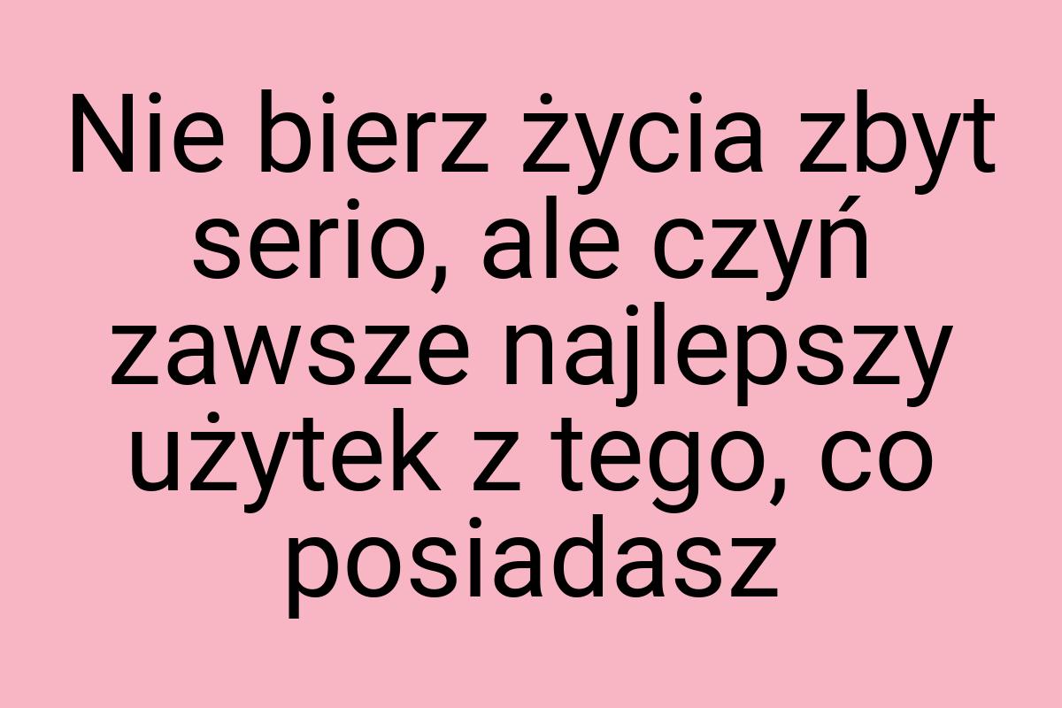 Nie bierz życia zbyt serio, ale czyń zawsze najlepszy