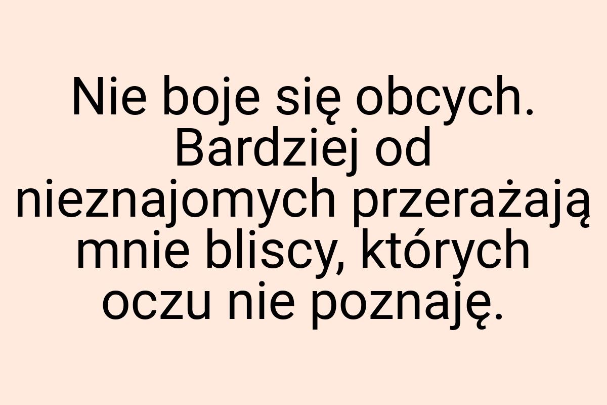 Nie boje się obcych. Bardziej od nieznajomych przerażają