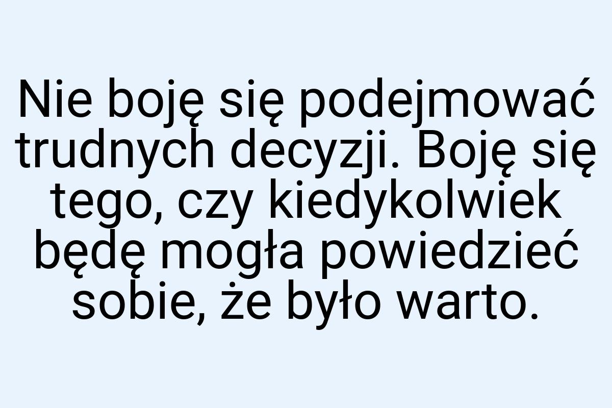 Nie boję się podejmować trudnych decyzji. Boję się tego