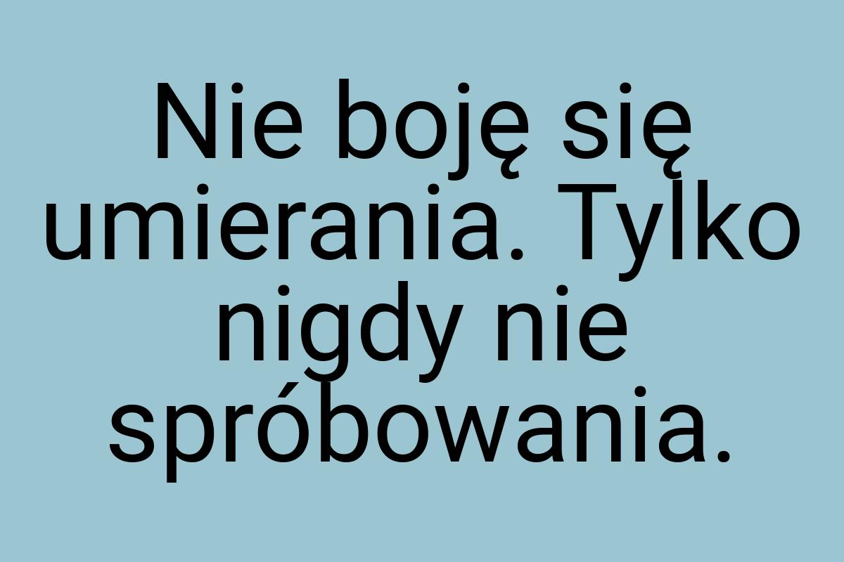 Nie boję się umierania. Tylko nigdy nie spróbowania