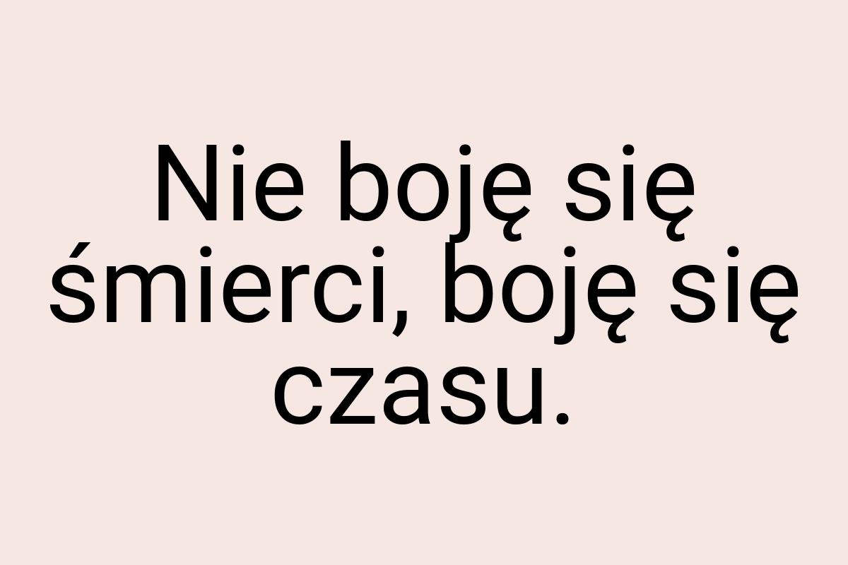 Nie boję się śmierci, boję się czasu