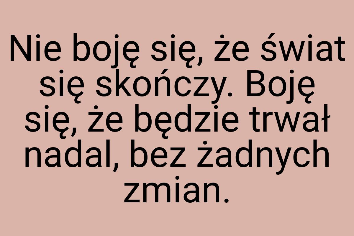 Nie boję się, że świat się skończy. Boję się, że będzie