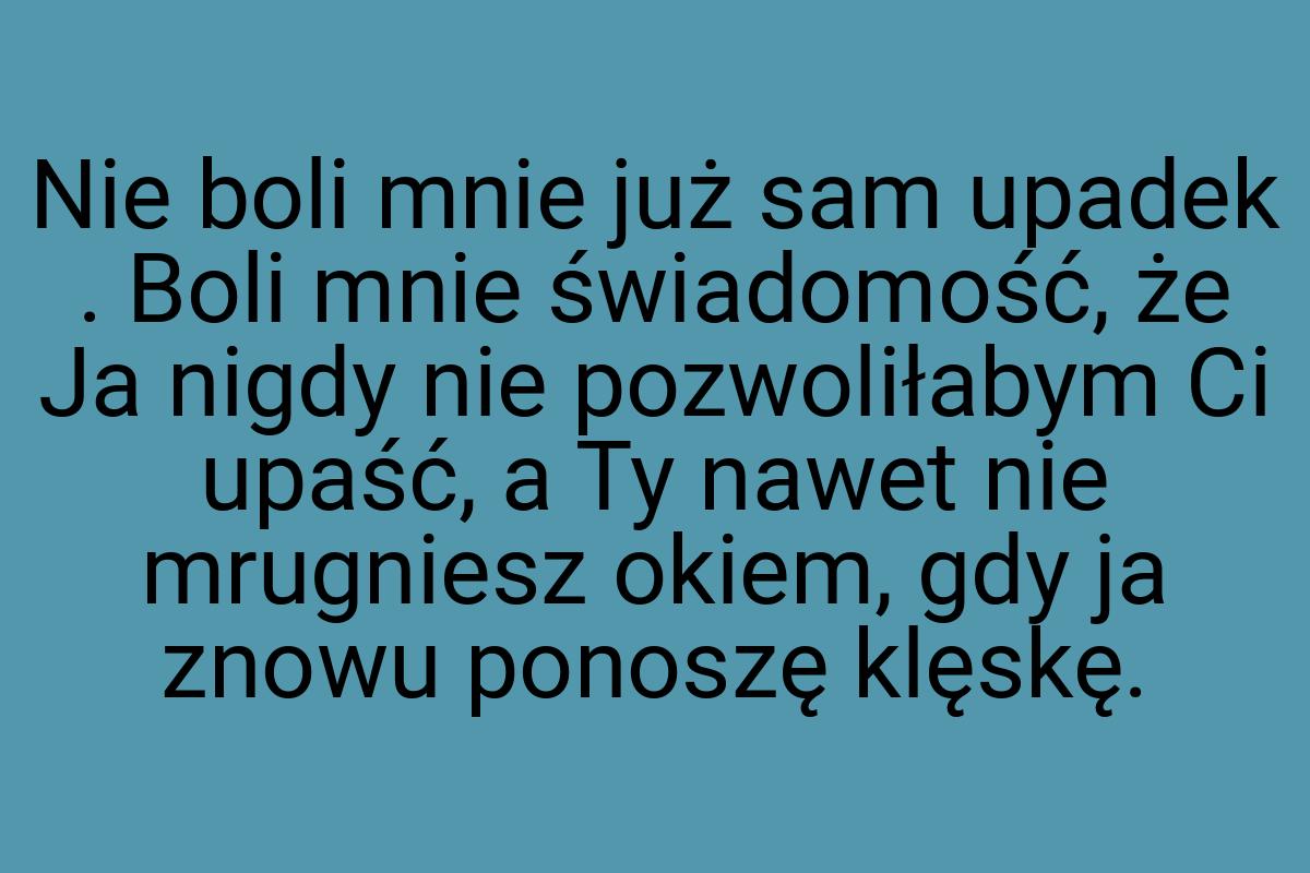 Nie boli mnie już sam upadek . Boli mnie świadomość, że Ja