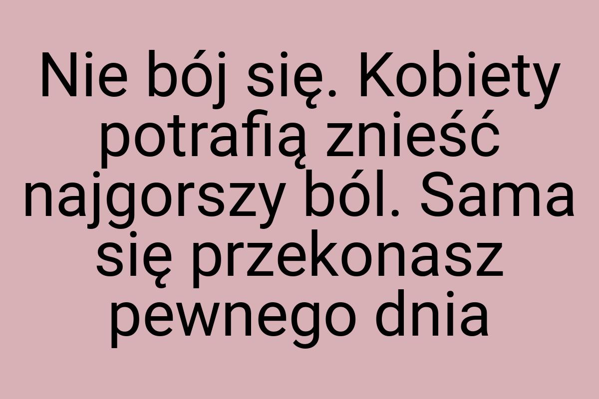 Nie bój się. Kobiety potrafią znieść najgorszy ból. Sama