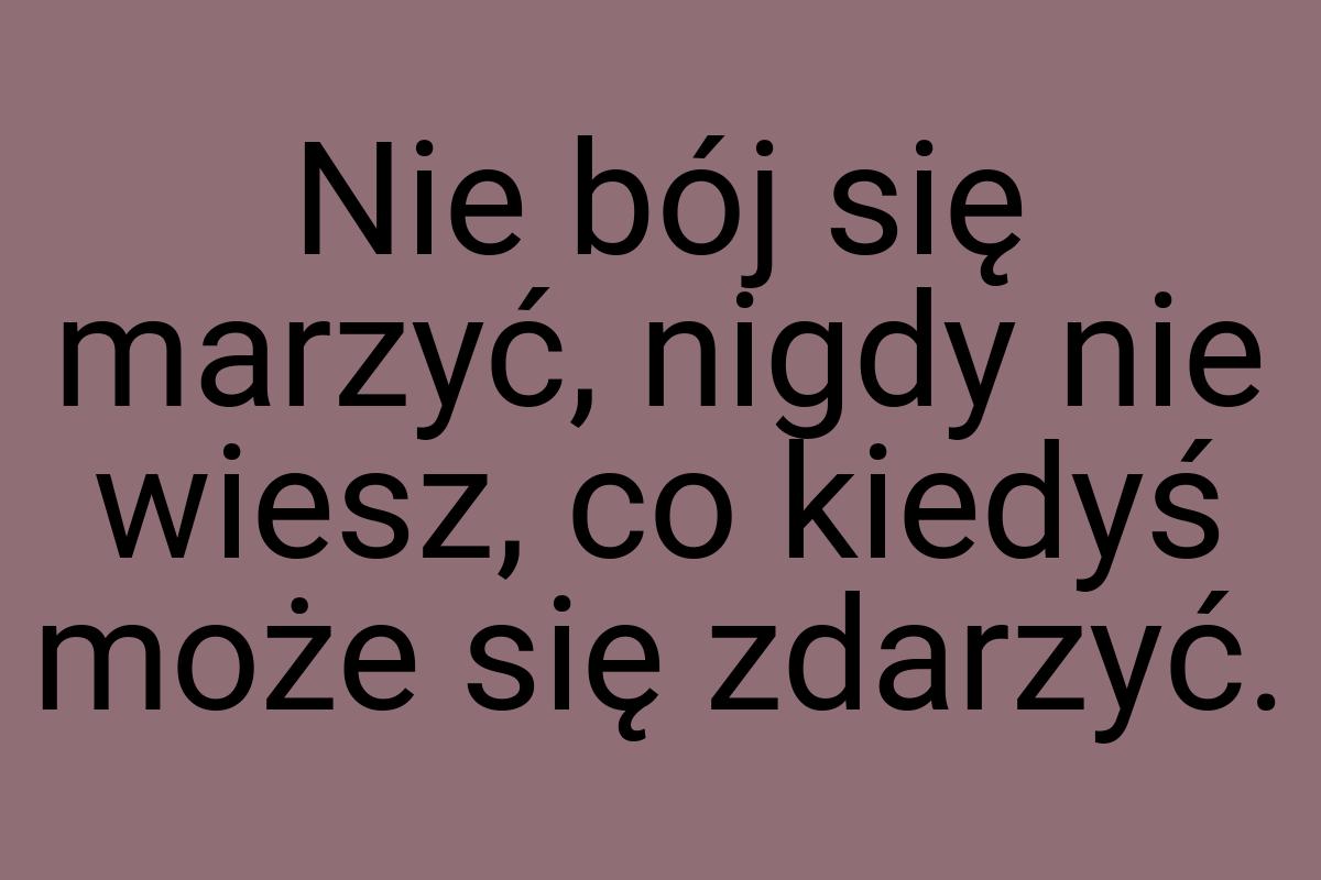 Nie bój się marzyć, nigdy nie wiesz, co kiedyś może się