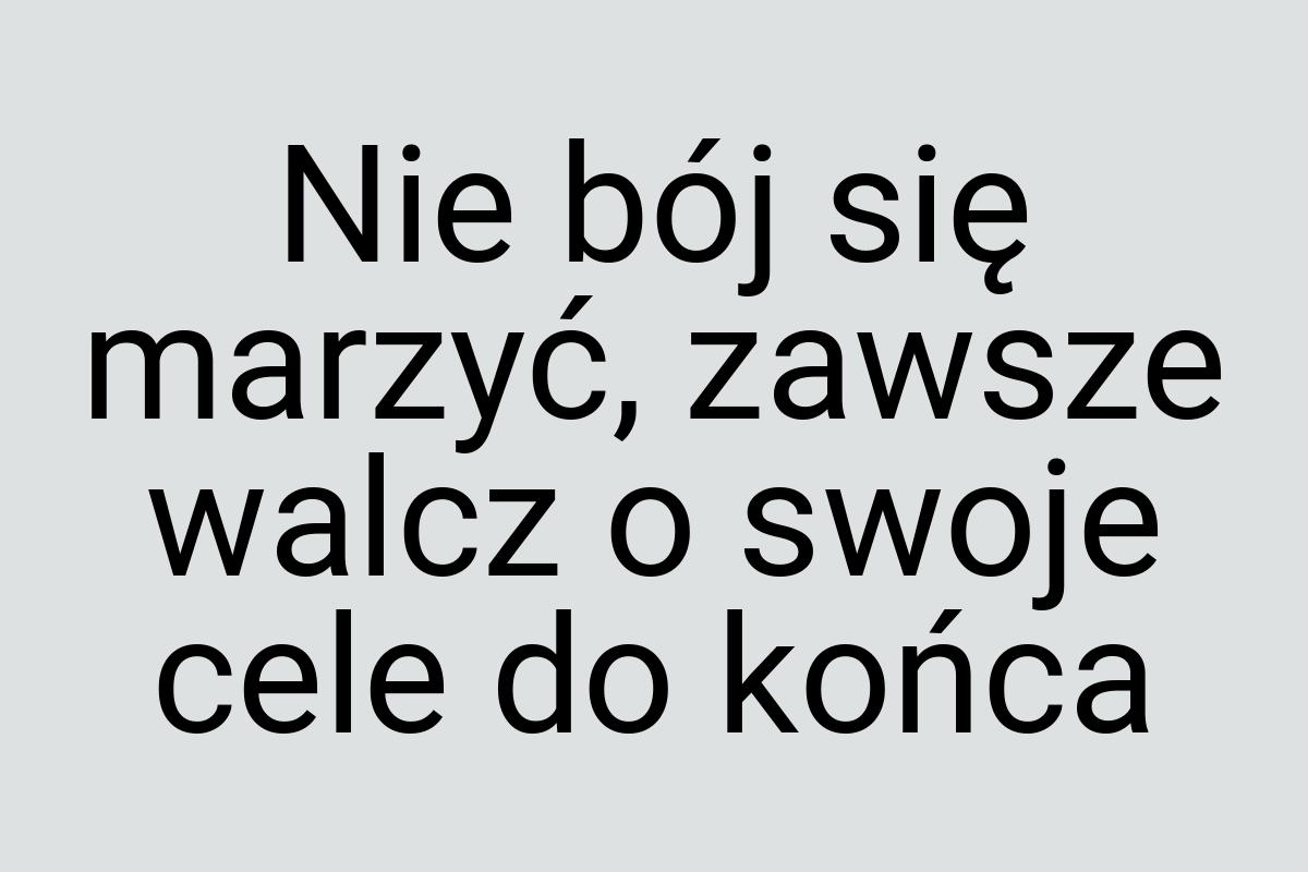 Nie bój się marzyć, zawsze walcz o swoje cele do końca