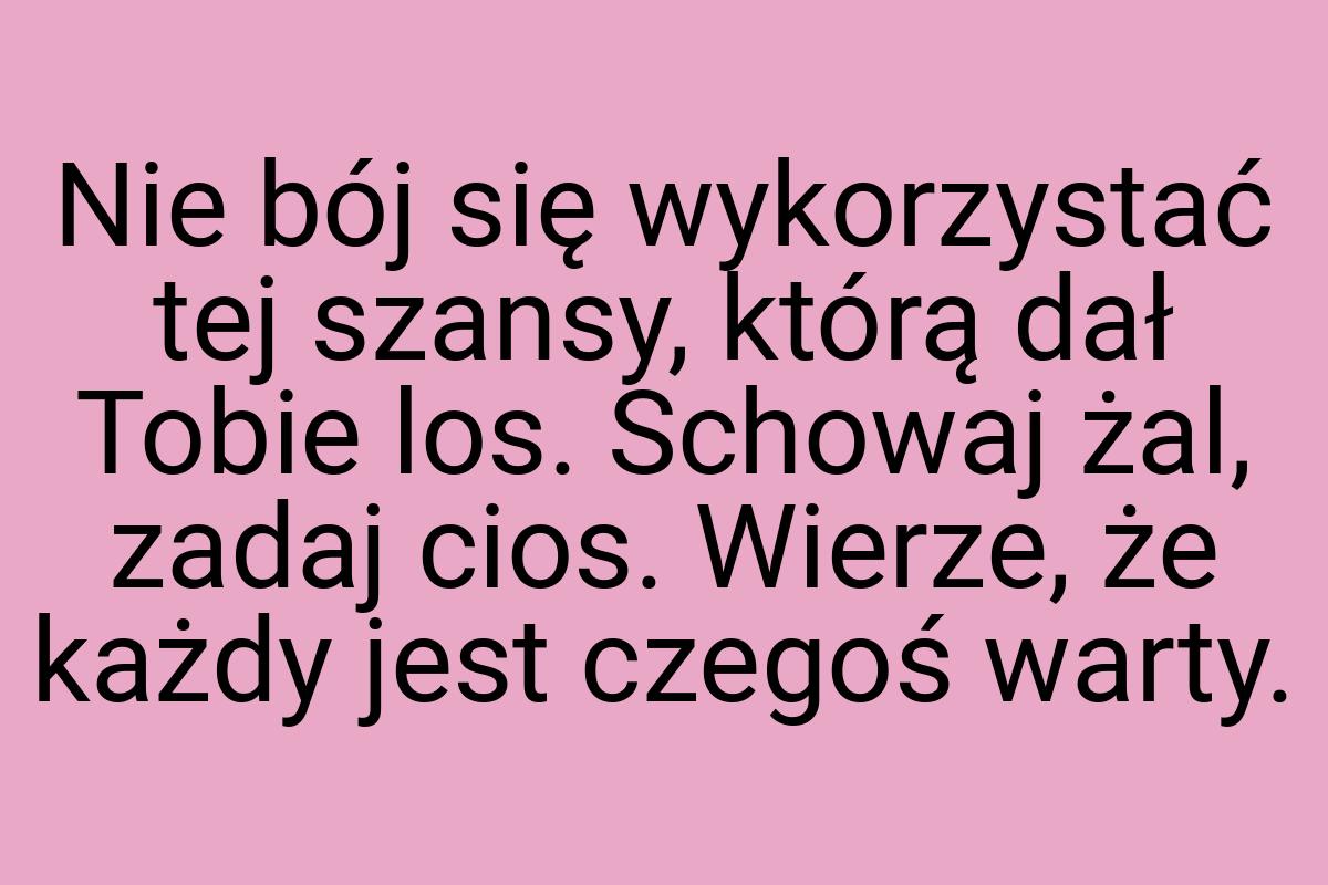 Nie bój się wykorzystać tej szansy, którą dał Tobie los