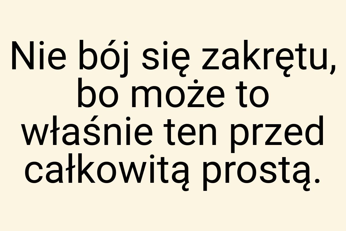 Nie bój się zakrętu, bo może to właśnie ten przed całkowitą