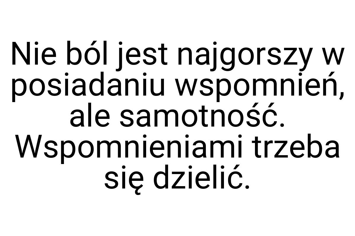 Nie ból jest najgorszy w posiadaniu wspomnień, ale