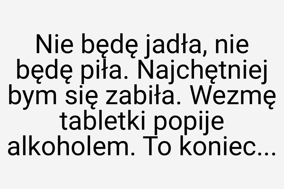 Nie będę jadła, nie będę piła. Najchętniej bym się zabiła