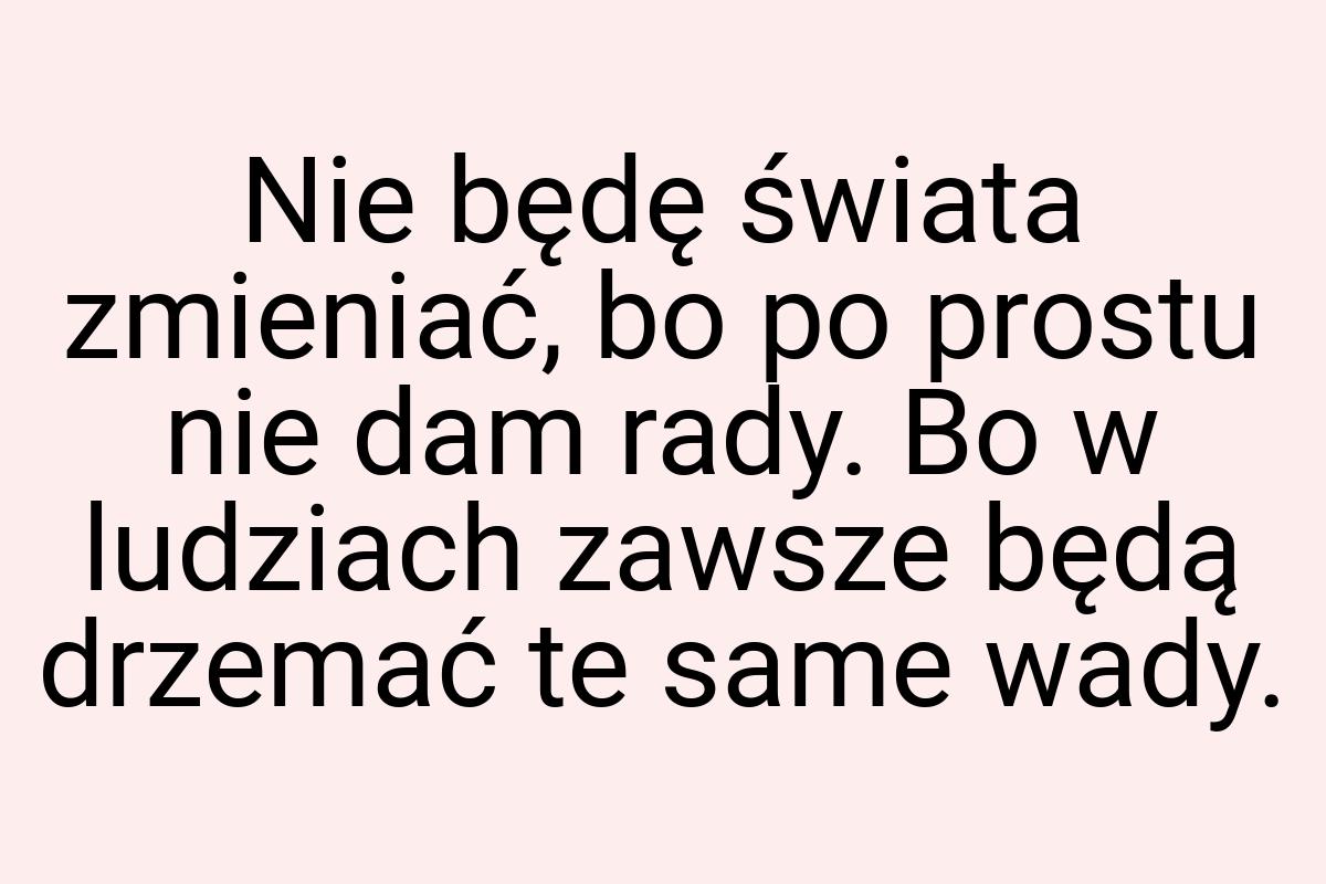 Nie będę świata zmieniać, bo po prostu nie dam rady. Bo w