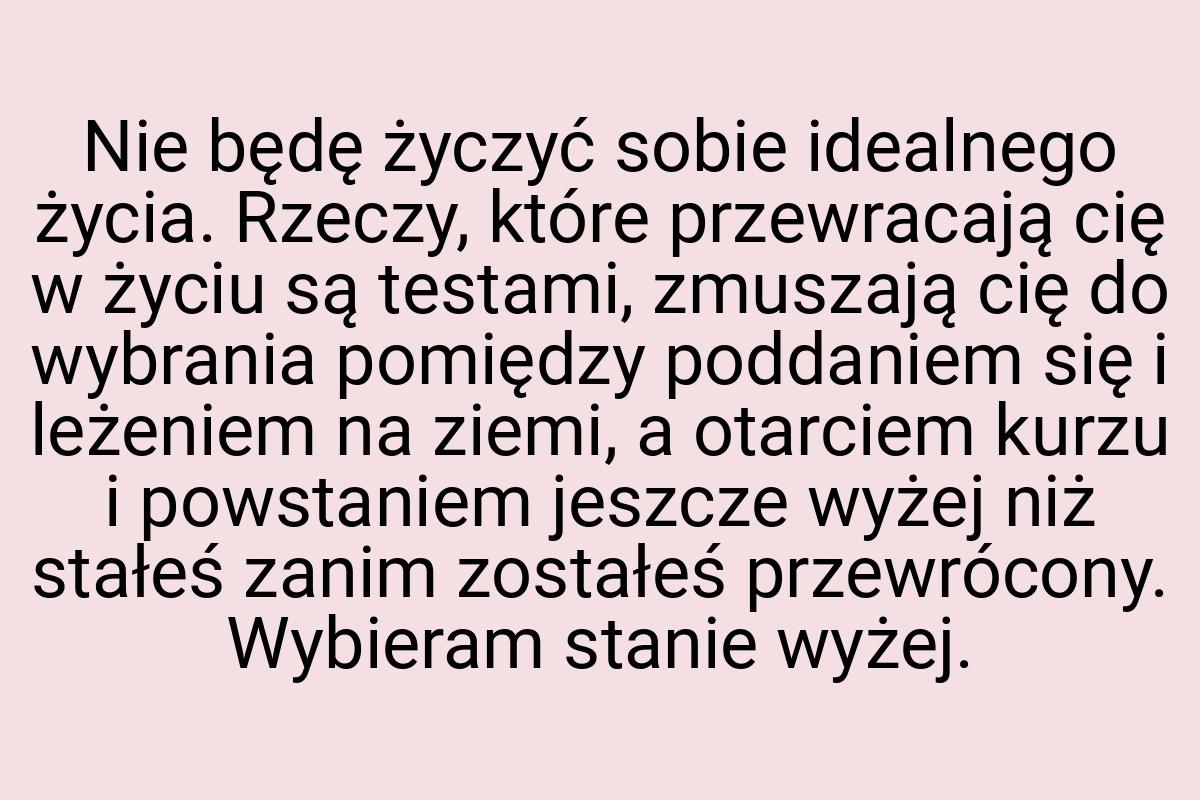 Nie będę życzyć sobie idealnego życia. Rzeczy, które