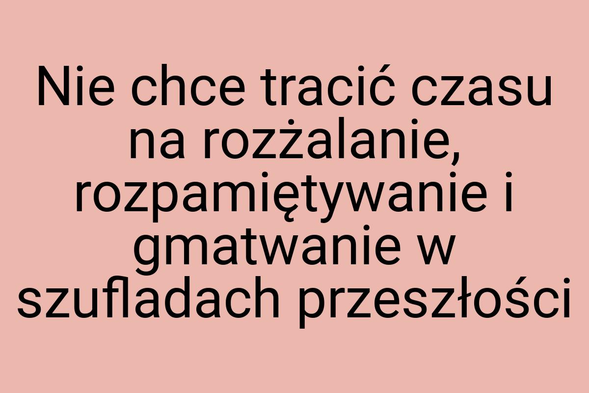 Nie chce tracić czasu na rozżalanie, rozpamiętywanie i