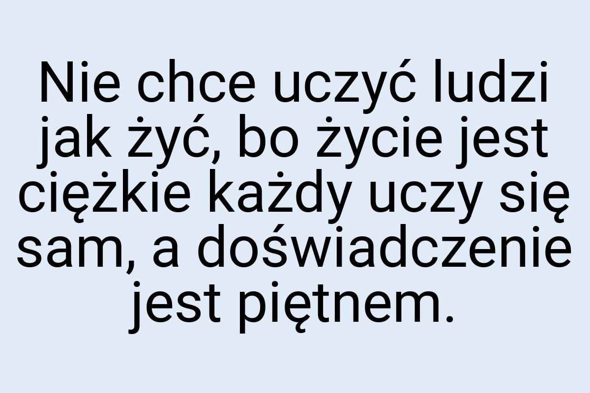 Nie chce uczyć ludzi jak żyć, bo życie jest ciężkie każdy