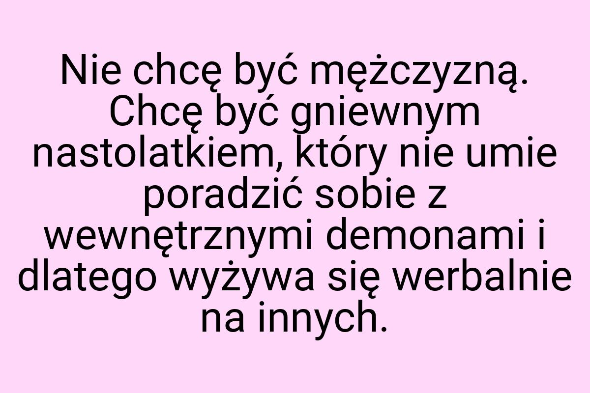 Nie chcę być mężczyzną. Chcę być gniewnym nastolatkiem