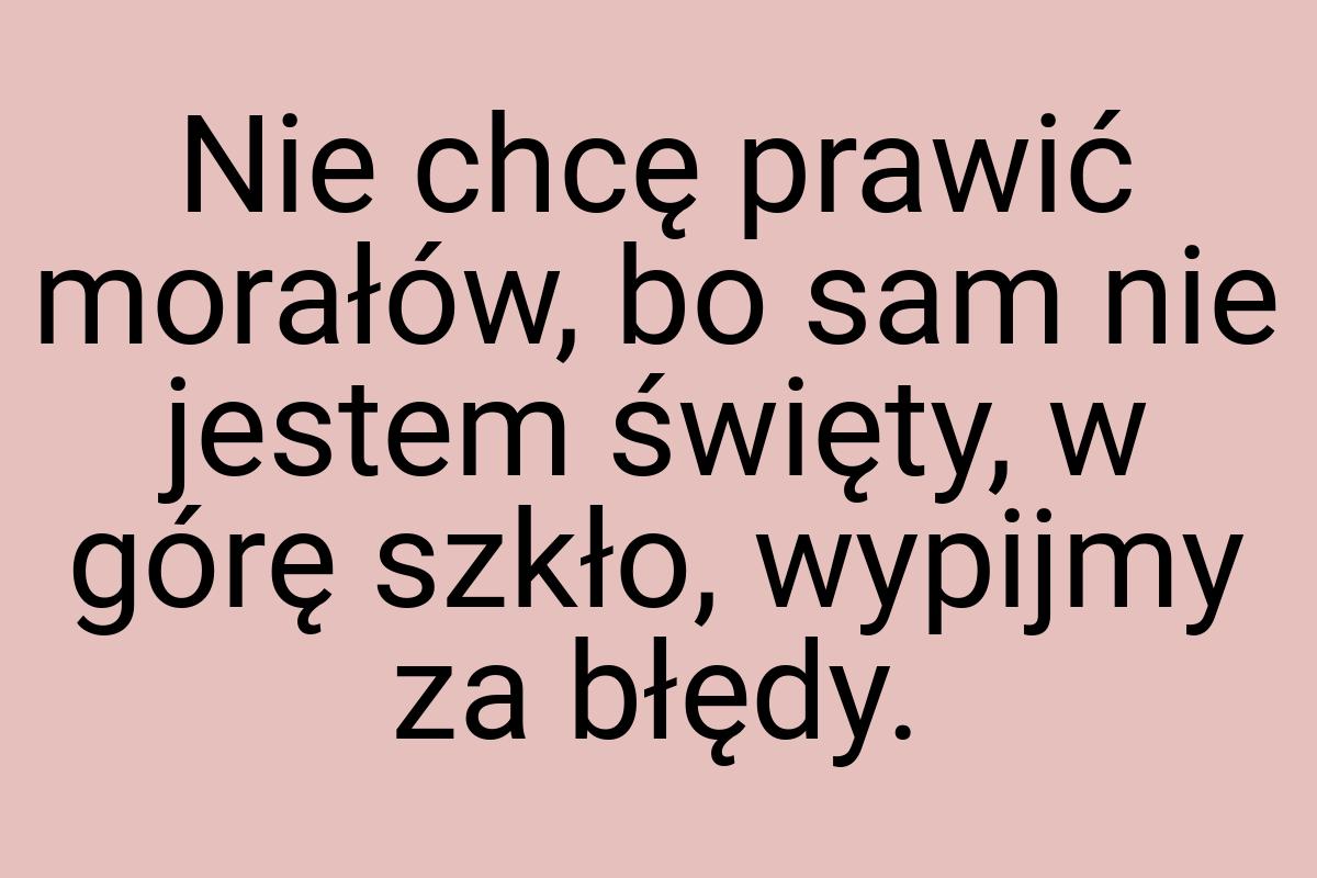 Nie chcę prawić morałów, bo sam nie jestem święty, w górę