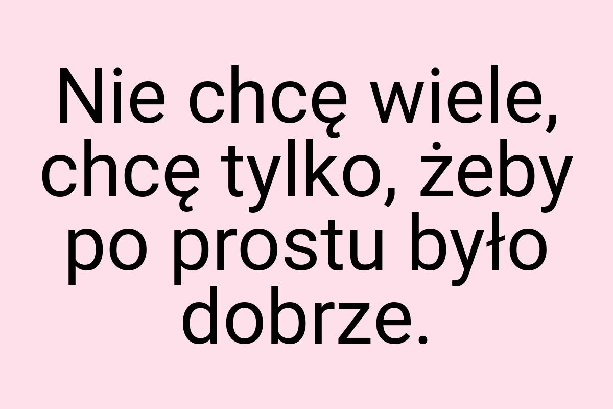 Nie chcę wiele, chcę tylko, żeby po prostu było dobrze