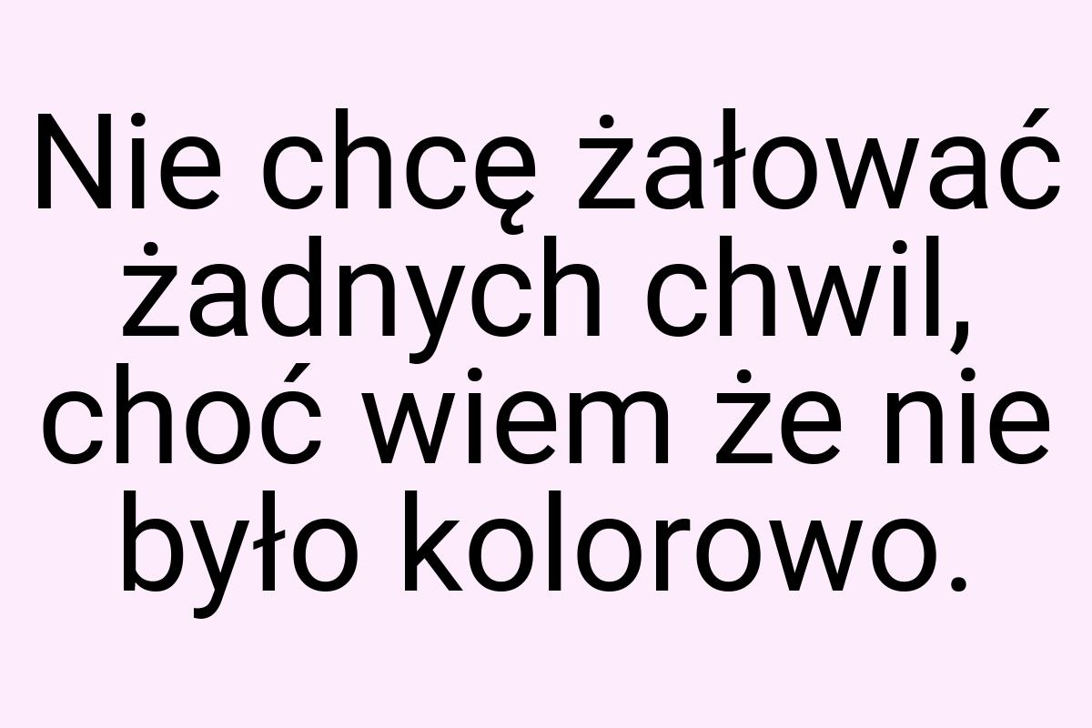 Nie chcę żałować żadnych chwil, choć wiem że nie było